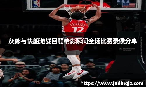 灰熊与快船激战回顾精彩瞬间全场比赛录像分享