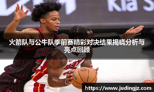 火箭队与公牛队季前赛精彩对决结果揭晓分析与亮点回顾