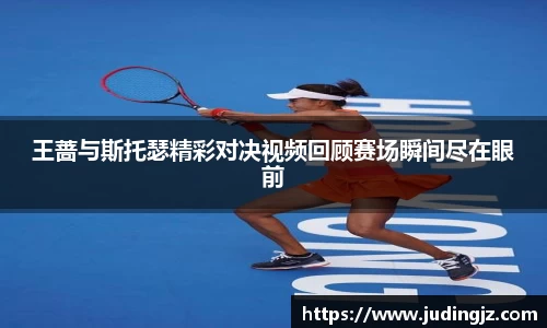 王蔷与斯托瑟精彩对决视频回顾赛场瞬间尽在眼前